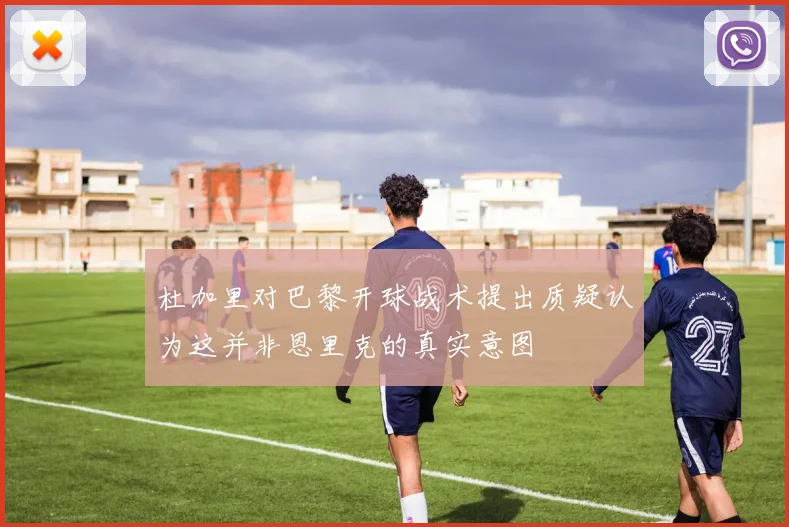 杜加里对巴黎开球战术提出质疑认为这并非恩里克的真实意图