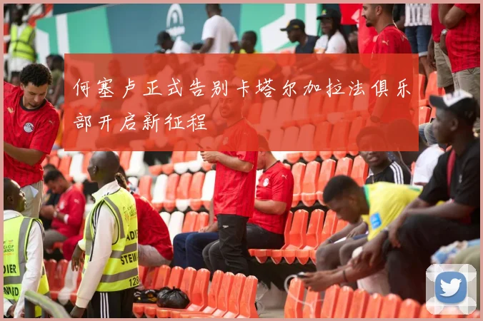 何塞卢正式告别卡塔尔加拉法俱乐部开启新征程