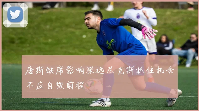 唐斯缺席影响深远尼克斯抓住机会不应自毁前程