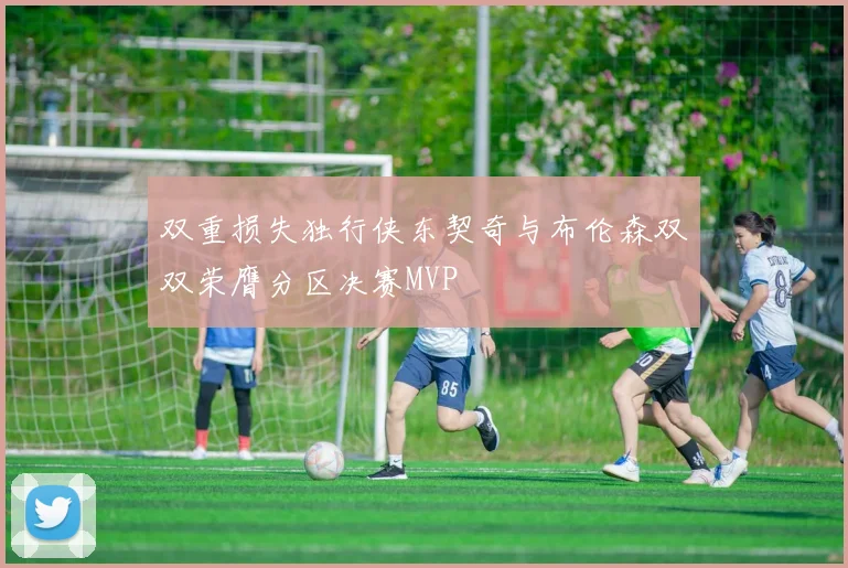 双重损失独行侠东契奇与布伦森双双荣膺分区决赛MVP