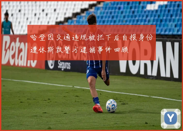 哈登因交通违规被拦下后自报身份遭休斯敦警方逮捕事件回顾