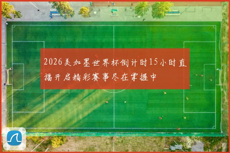 2026美加墨世界杯倒计时15小时直播开启精彩赛事尽在掌握中