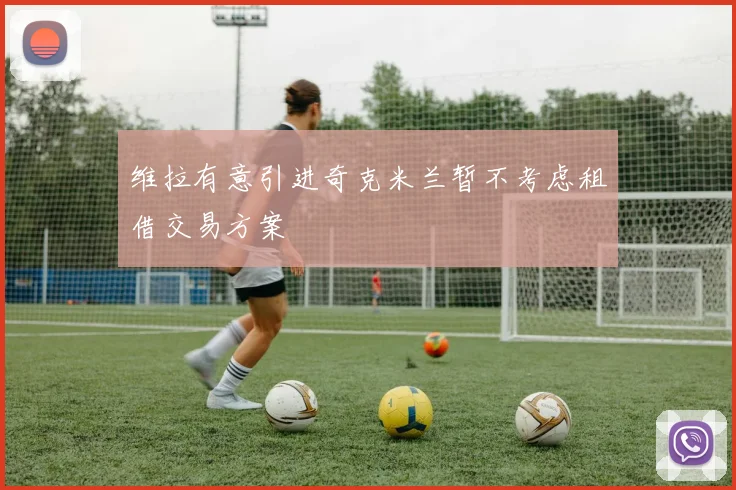 维拉有意引进奇克米兰暂不考虑租借交易方案