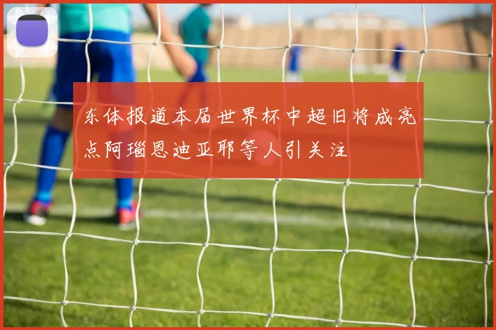 东体报道本届世界杯中超旧将成亮点阿瑙恩迪亚耶等人引关注