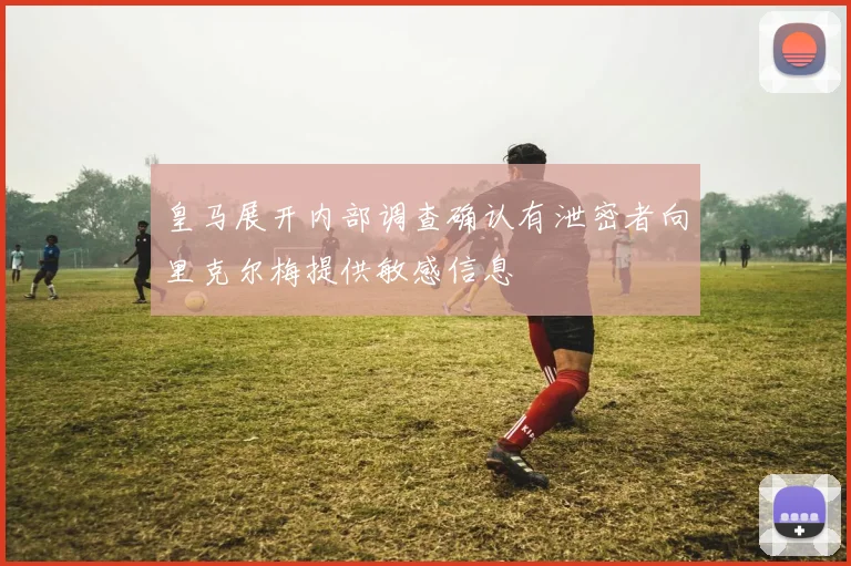 皇马展开内部调查确认有泄密者向里克尔梅提供敏感信息