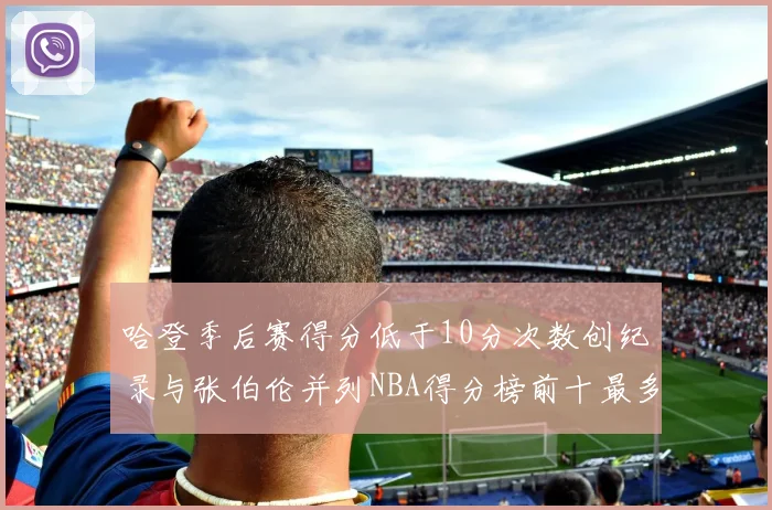 哈登季后赛得分低于10分次数创纪录与张伯伦并列NBA得分榜前十最多