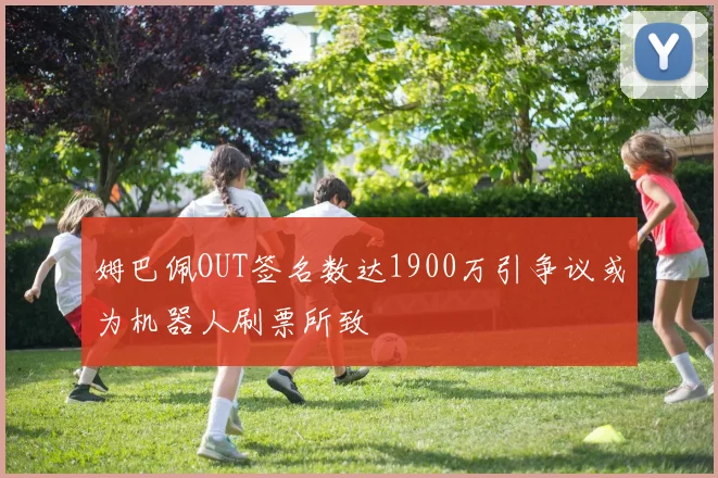 姆巴佩OUT签名数达1900万引争议或为机器人刷票所致