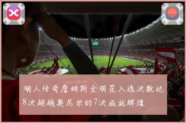 湖人传奇詹姆斯全明星入选次数达8次超越奥尼尔的7次成就辉煌