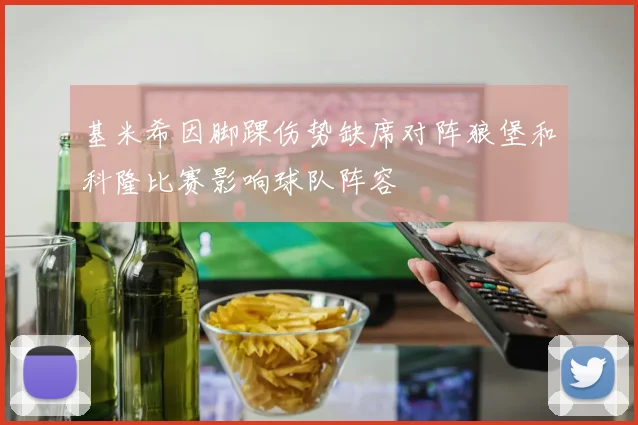 基米希因脚踝伤势缺席对阵狼堡和科隆比赛影响球队阵容