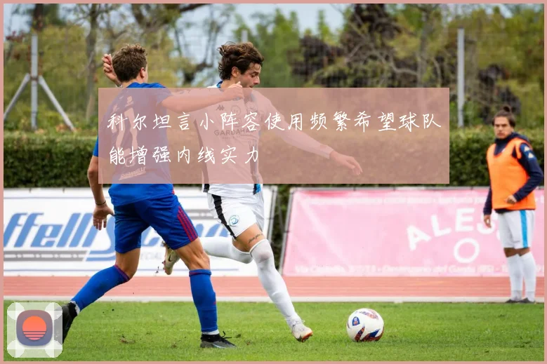 科尔坦言小阵容使用频繁希望球队能增强内线实力