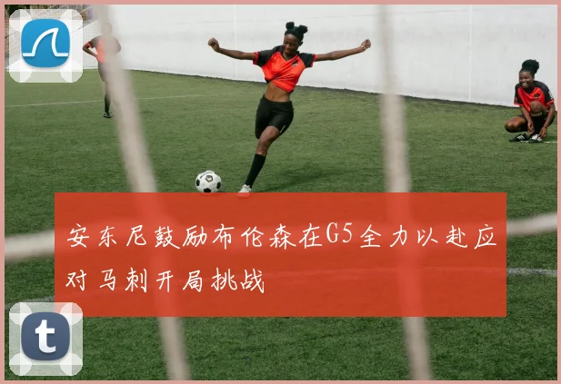 安东尼鼓励布伦森在G5全力以赴应对马刺开局挑战