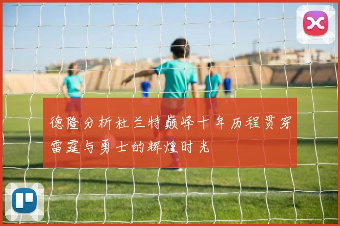 德隆分析杜兰特巅峰十年历程贯穿雷霆与勇士的辉煌时光