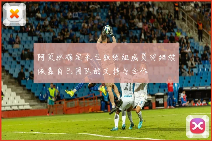 阿莫林确定米兰教练组成员将继续依靠自己团队的支持与合作