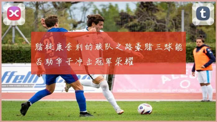 赌徒康奈利的狼队之路豪赌三球能否助华子冲击冠军荣耀