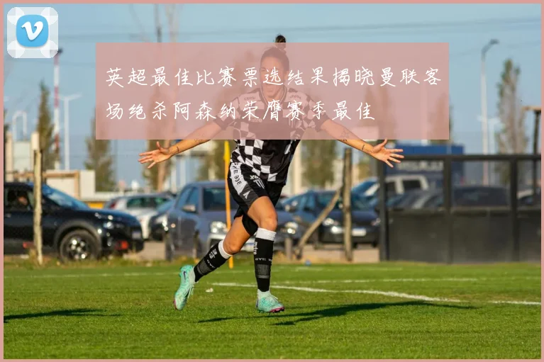 英超最佳比赛票选结果揭晓曼联客场绝杀阿森纳荣膺赛季最佳