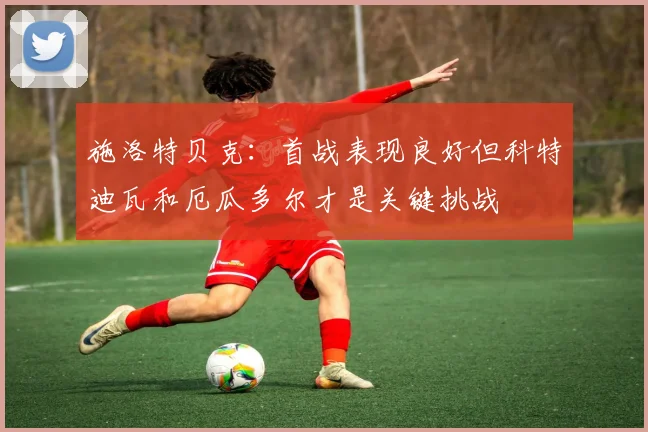 施洛特贝克：首战表现良好但科特迪瓦和厄瓜多尔才是关键挑战