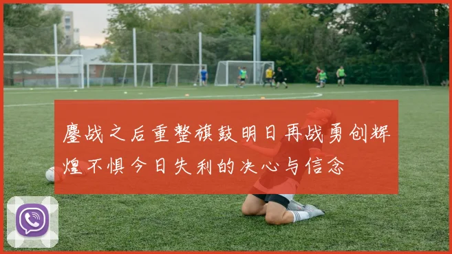 鏖战之后重整旗鼓明日再战勇创辉煌不惧今日失利的决心与信念
