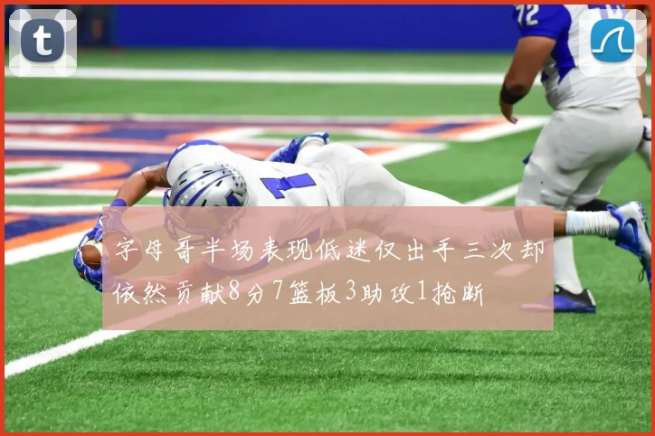 字母哥半场表现低迷仅出手三次却依然贡献8分7篮板3助攻1抢断