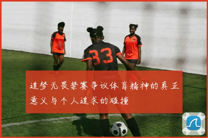 追梦无畏禁赛争议体育精神的真正意义与个人追求的碰撞