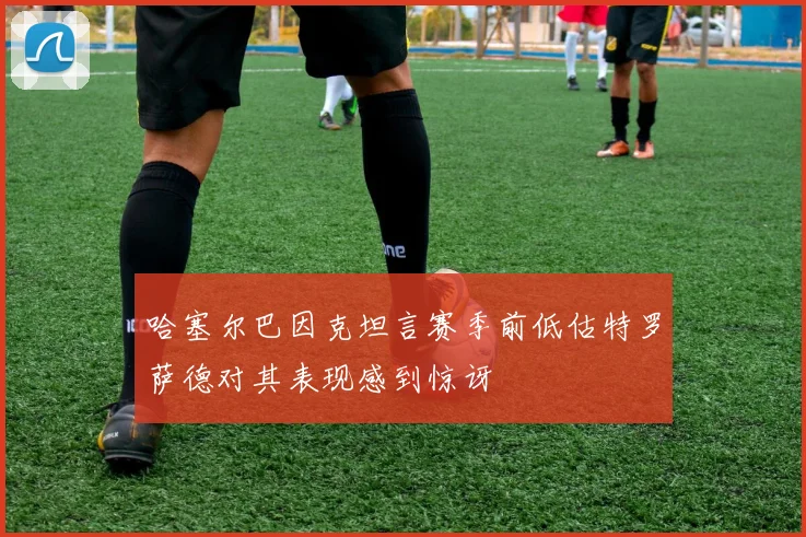 哈塞尔巴因克坦言赛季前低估特罗萨德对其表现感到惊讶