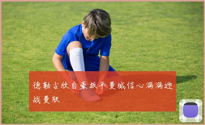 德勒古欣自豪扳平曼城信心满满迎战曼联
